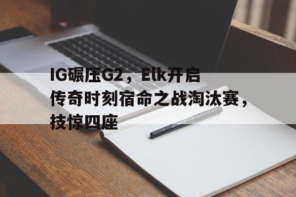 熊猫直播官网-IG碾压G2,Elk开启传奇时刻宿命之战淘汰赛,技惊四座